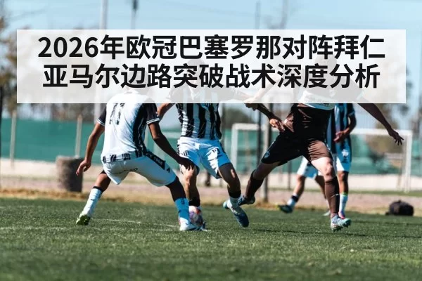 2026年欧冠巴塞罗那对阵拜仁亚马尔边路突破战术深度分析