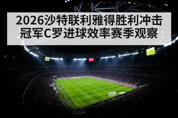 2026沙特联利雅得胜利冲击冠军C罗进球效率赛季观察