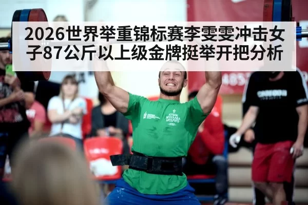 2026世界举重锦标赛李雯雯冲击女子87公斤以上级金牌挺举开把分析
