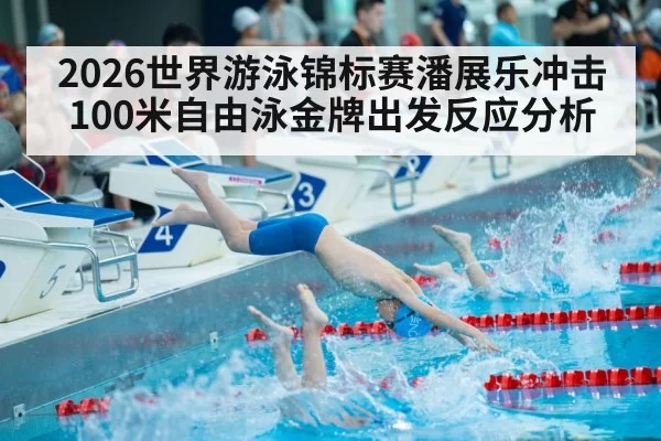 2026世界游泳锦标赛潘展乐冲击100米自由泳金牌出发反应分析