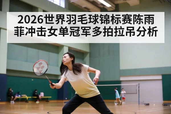 2026世界羽毛球锦标赛陈雨菲冲击女单冠军多拍拉吊分析